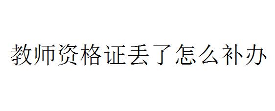 教师资格证丢了怎么补办及补办流程 教师资格证补办需要的材料有哪些